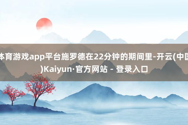 体育游戏app平台施罗德在22分钟的期间里-开云(中国)Kaiyun·官方网站 - 登录入口