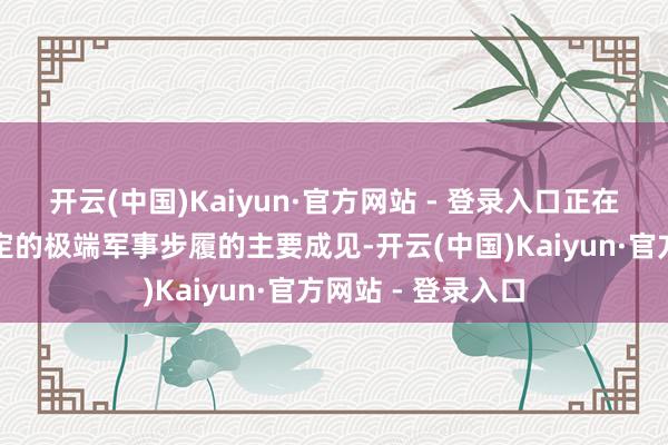 开云(中国)Kaiyun·官方网站 - 登录入口正在安祥完了此前设定的极端军事步履的主要成见-开云(中国)Kaiyun·官方网站 - 登录入口
