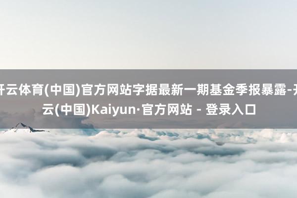 开云体育(中国)官方网站字据最新一期基金季报暴露-开云(中国)Kaiyun·官方网站 - 登录入口