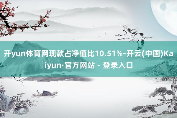 开yun体育网现款占净值比10.51%-开云(中国)Kaiyun·官方网站 - 登录入口