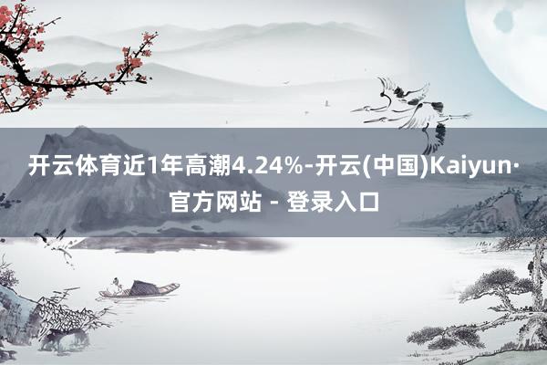 开云体育近1年高潮4.24%-开云(中国)Kaiyun·官方网站 - 登录入口