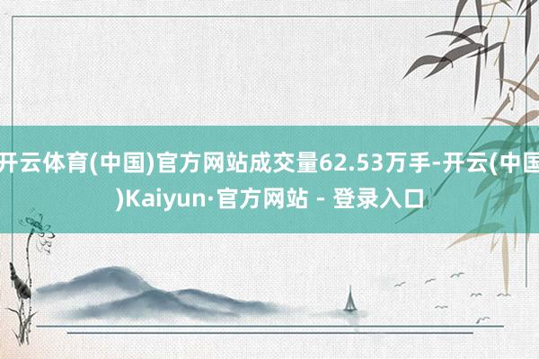 开云体育(中国)官方网站成交量62.53万手-开云(中国)Kaiyun·官方网站 - 登录入口