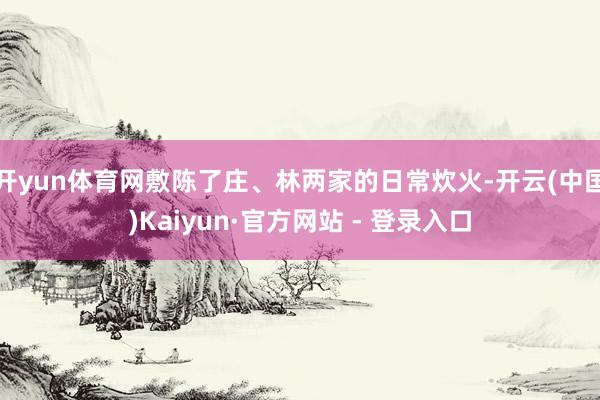 开yun体育网敷陈了庄、林两家的日常炊火-开云(中国)Kaiyun·官方网站 - 登录入口