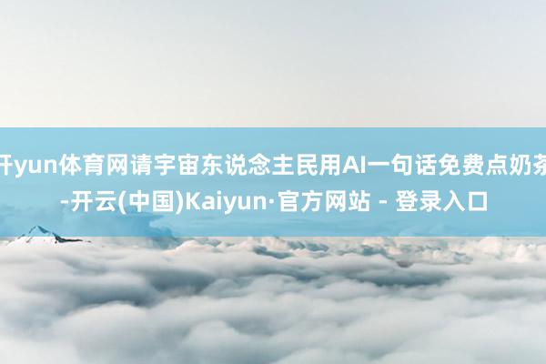 开yun体育网请宇宙东说念主民用AI一句话免费点奶茶-开云(中国)Kaiyun·官方网站 - 登录入口