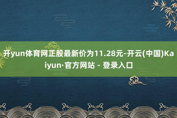 开yun体育网正股最新价为11.28元-开云(中国)Kaiyun·官方网站 - 登录入口