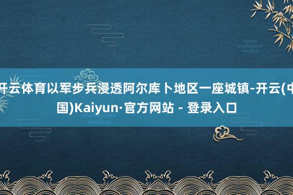 开云体育以军步兵浸透阿尔库卜地区一座城镇-开云(中国)Kaiyun·官方网站 - 登录入口