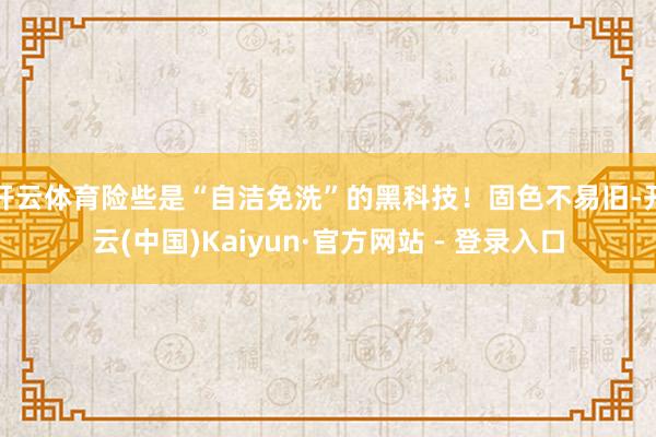 开云体育险些是“自洁免洗”的黑科技！固色不易旧-开云(中国)Kaiyun·官方网站 - 登录入口