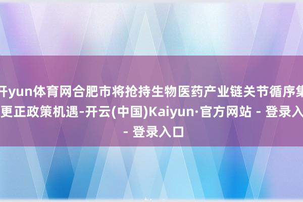 开yun体育网合肥市将抢持生物医药产业链关节循序集成更正政策机遇-开云(中国)Kaiyun·官方网站 - 登录入口