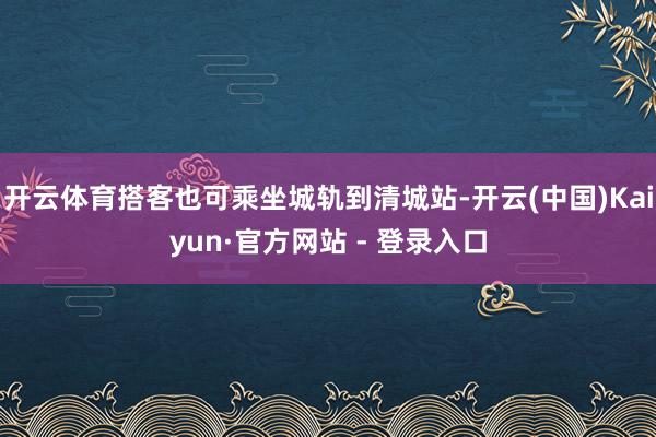 开云体育搭客也可乘坐城轨到清城站-开云(中国)Kaiyun·官方网站 - 登录入口