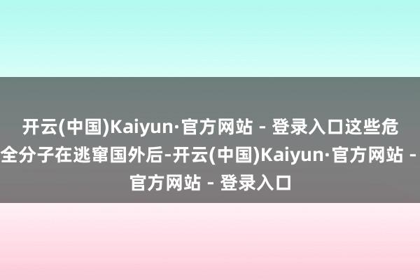 开云(中国)Kaiyun·官方网站 - 登录入口这些危害国度安全分子在逃窜国外后-开云(中国)Kaiyun·官方网站 - 登录入口