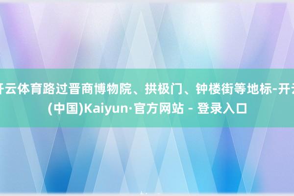 开云体育路过晋商博物院、拱极门、钟楼街等地标-开云(中国)Kaiyun·官方网站 - 登录入口