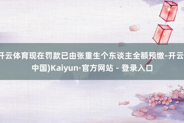 开云体育现在罚款已由张重生个东谈主全额预缴-开云(中国)Kaiyun·官方网站 - 登录入口