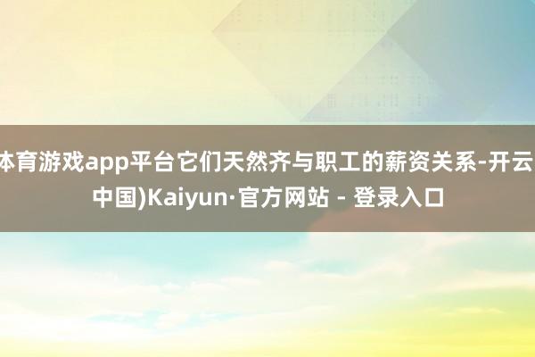 体育游戏app平台它们天然齐与职工的薪资关系-开云(中国)Kaiyun·官方网站 - 登录入口
