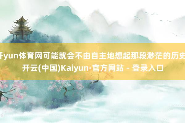 开yun体育网可能就会不由自主地想起那段渺茫的历史-开云(中国)Kaiyun·官方网站 - 登录入口