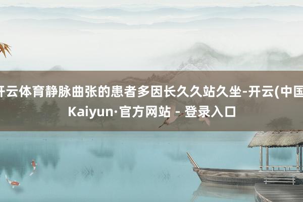 开云体育静脉曲张的患者多因长久久站久坐-开云(中国)Kaiyun·官方网站 - 登录入口