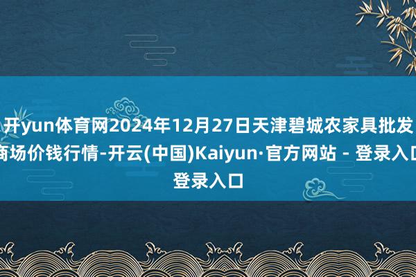 开yun体育网2024年12月27日天津碧城农家具批发商场价钱行情-开云(中国)Kaiyun·官方网站 - 登录入口