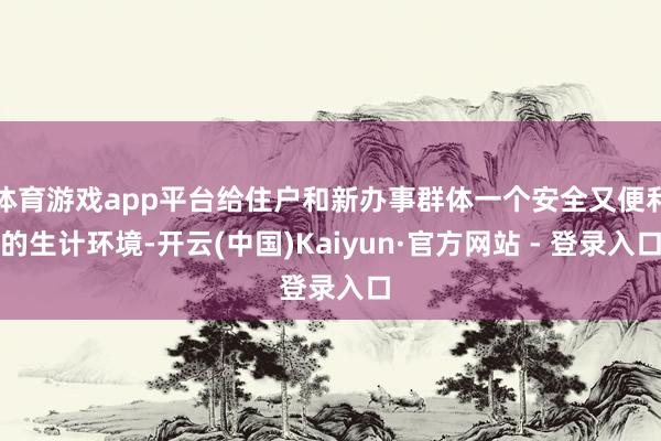 体育游戏app平台给住户和新办事群体一个安全又便利的生计环境-开云(中国)Kaiyun·官方网站 - 登录入口