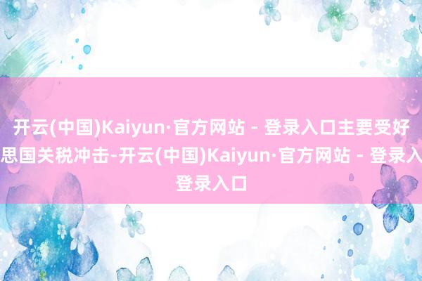 开云(中国)Kaiyun·官方网站 - 登录入口主要受好意思国关税冲击-开云(中国)Kaiyun·官方网站 - 登录入口