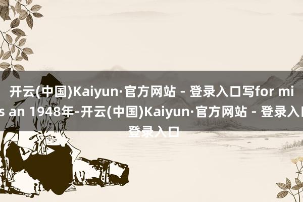 开云(中国)Kaiyun·官方网站 - 登录入口写for miss an 1948年-开云(中国)Kaiyun·官方网站 - 登录入口