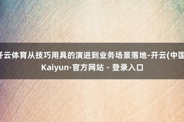 开云体育从技巧用具的演进到业务场景落地-开云(中国)Kaiyun·官方网站 - 登录入口