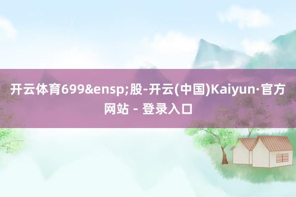 开云体育699&ensp;股-开云(中国)Kaiyun·官方网站 - 登录入口