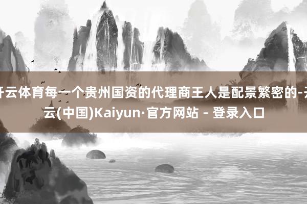 开云体育每一个贵州国资的代理商王人是配景繁密的-开云(中国)Kaiyun·官方网站 - 登录入口