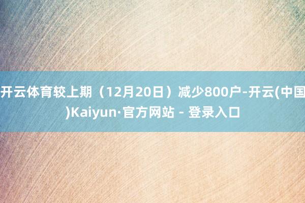 开云体育较上期（12月20日）减少800户-开云(中国)Kaiyun·官方网站 - 登录入口