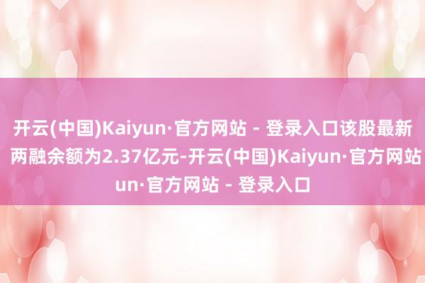 开云(中国)Kaiyun·官方网站 - 登录入口该股最新（1月2日）两融余额为2.37亿元-开云(中国)Kaiyun·官方网站 - 登录入口