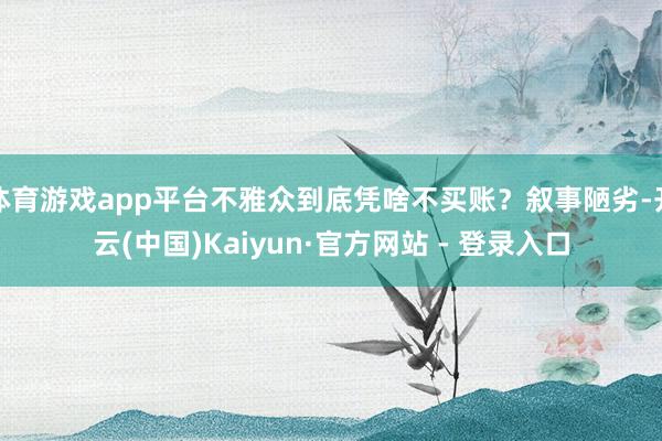 体育游戏app平台不雅众到底凭啥不买账?叙事陋劣-开云(中国)Kaiyun·官方网站 - 登录入口