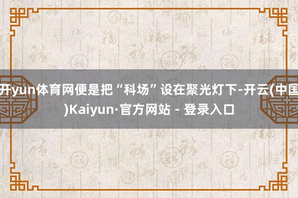 开yun体育网便是把“科场”设在聚光灯下-开云(中国)Kaiyun·官方网站 - 登录入口