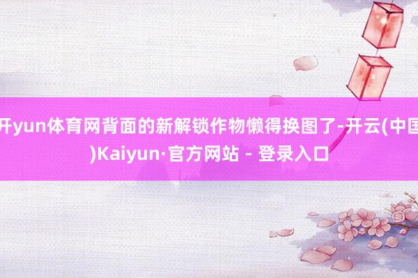 开yun体育网背面的新解锁作物懒得换图了-开云(中国)Kaiyun·官方网站 - 登录入口