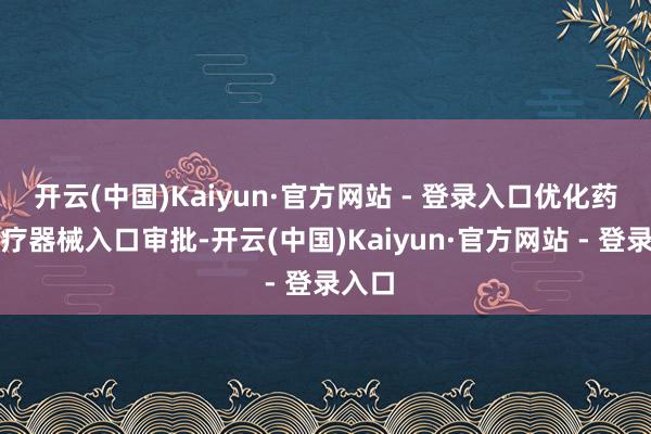 开云(中国)Kaiyun·官方网站 - 登录入口优化药品医疗器械入口审批-开云(中国)Kaiyun·官方网站 - 登录入口