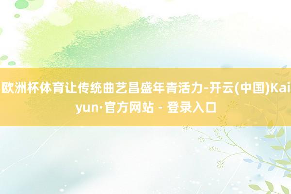 欧洲杯体育让传统曲艺昌盛年青活力-开云(中国)Kaiyun·官方网站 - 登录入口