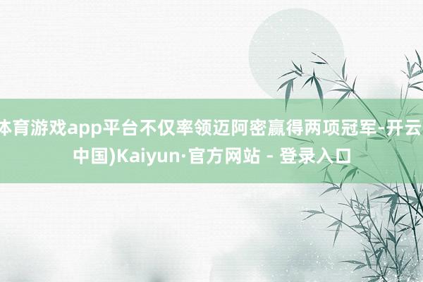 体育游戏app平台不仅率领迈阿密赢得两项冠军-开云(中国)Kaiyun·官方网站 - 登录入口