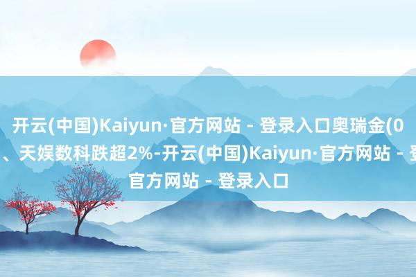 开云(中国)Kaiyun·官方网站 - 登录入口奥瑞金(002701)、天娱数科跌超2%-开云(中国)Kaiyun·官方网站 - 登录入口