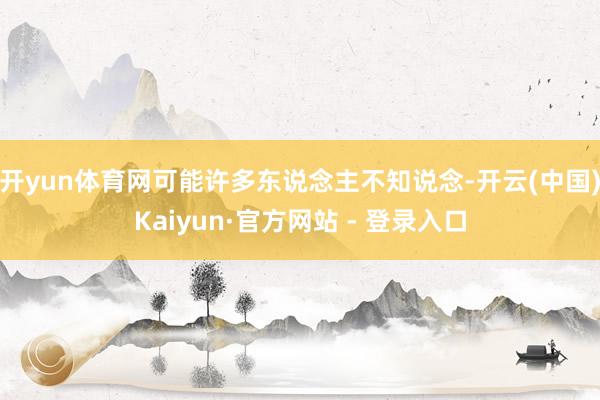 开yun体育网可能许多东说念主不知说念-开云(中国)Kaiyun·官方网站 - 登录入口