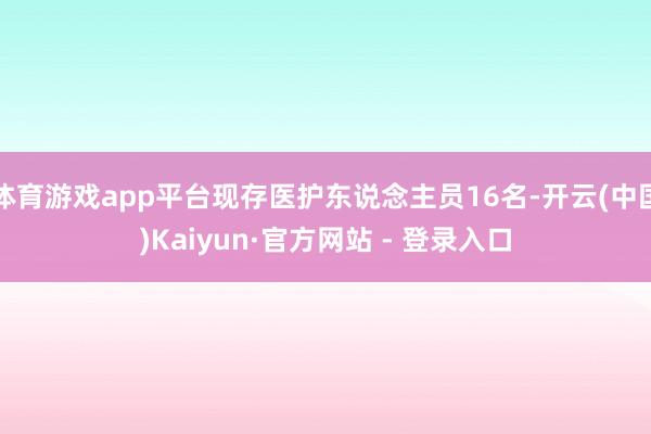 体育游戏app平台现存医护东说念主员16名-开云(中国)Kaiyun·官方网站 - 登录入口