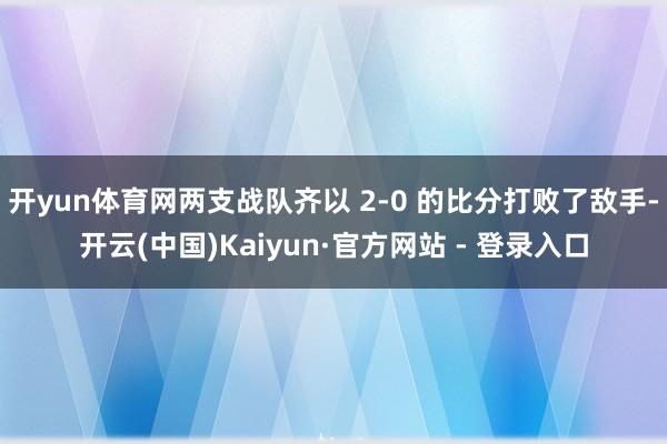 开yun体育网两支战队齐以 2-0 的比分打败了敌手-开云(中国)Kaiyun·官方网站 - 登录入口