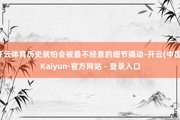 开云体育历史就怕会被最不经意的细节撬动-开云(中国)Kaiyun·官方网站 - 登录入口