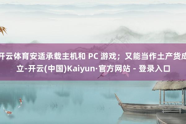 开云体育安适承载主机和 PC 游戏；又能当作土产货成立-开云(中国)Kaiyun·官方网站 - 登录入口