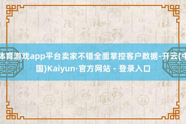 体育游戏app平台卖家不错全面掌控客户数据-开云(中国)Kaiyun·官方网站 - 登录入口