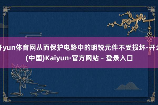 开yun体育网从而保护电路中的明锐元件不受损坏-开云(中国)Kaiyun·官方网站 - 登录入口