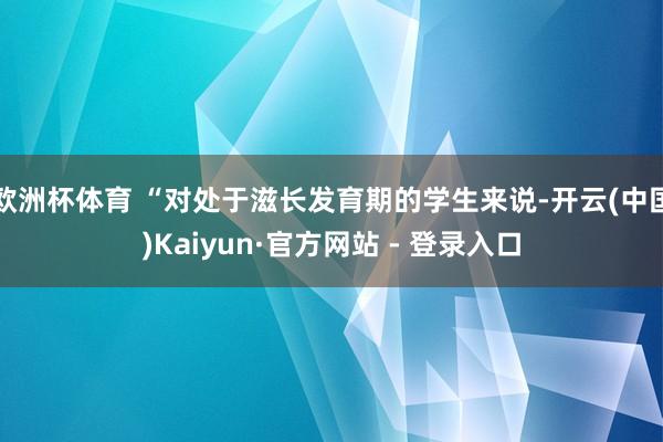 欧洲杯体育 “对处于滋长发育期的学生来说-开云(中国)Kaiyun·官方网站 - 登录入口