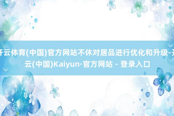 开云体育(中国)官方网站不休对居品进行优化和升级-开云(中国)Kaiyun·官方网站 - 登录入口