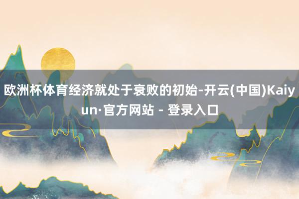 欧洲杯体育经济就处于衰败的初始-开云(中国)Kaiyun·官方网站 - 登录入口