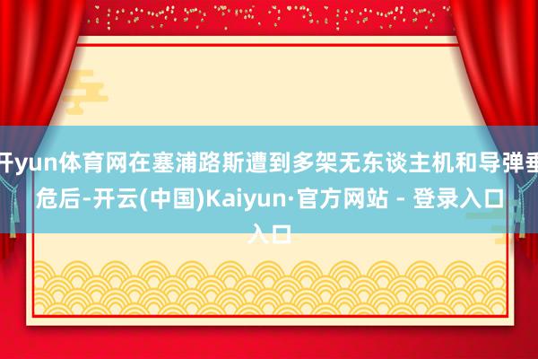 开yun体育网在塞浦路斯遭到多架无东谈主机和导弹垂危后-开云(中国)Kaiyun·官方网站 - 登录入口