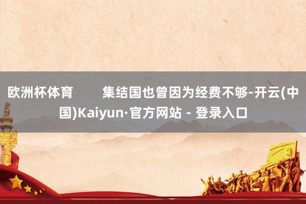 欧洲杯体育        集结国也曾因为经费不够-开云(中国)Kaiyun·官方网站 - 登录入口