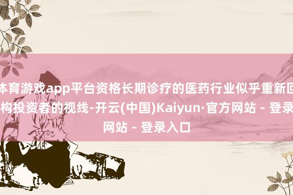 体育游戏app平台资格长期诊疗的医药行业似乎重新回到机构投资者的视线-开云(中国)Kaiyun·官方网站 - 登录入口