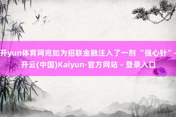 开yun体育网宛如为招联金融注入了一剂 “强心针”-开云(中国)Kaiyun·官方网站 - 登录入口