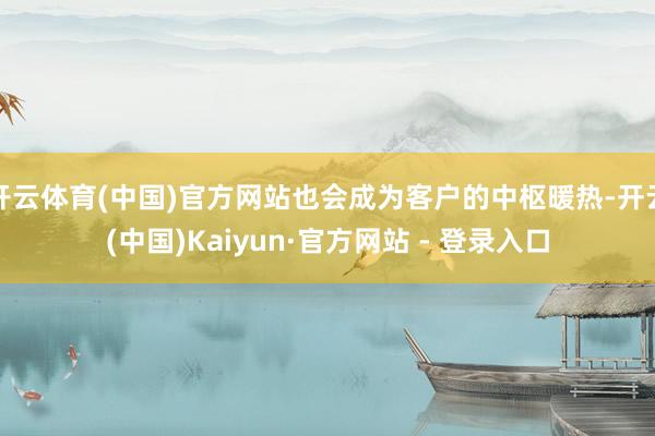 开云体育(中国)官方网站也会成为客户的中枢暖热-开云(中国)Kaiyun·官方网站 - 登录入口